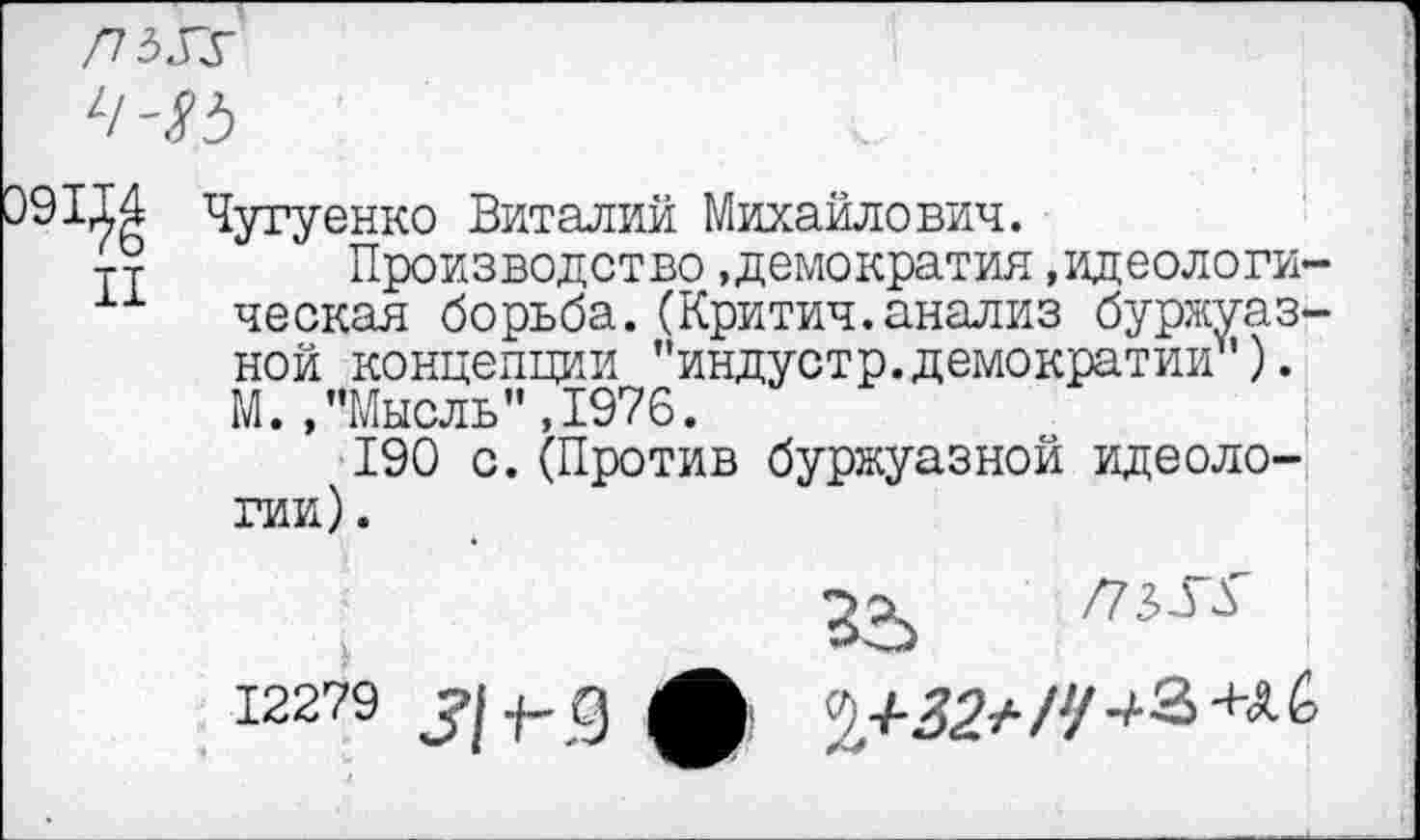 ﻿
39114 Чугуенко Виталий Михайлович.
Тт Производство.демократия .идеологи-хх ческая борьба.(Критич.анализ буржуазной концепции "индустр.демократии ). М. ,"Мысль”,1976.
190 с.(Против буржуазной идеологии) .

	
